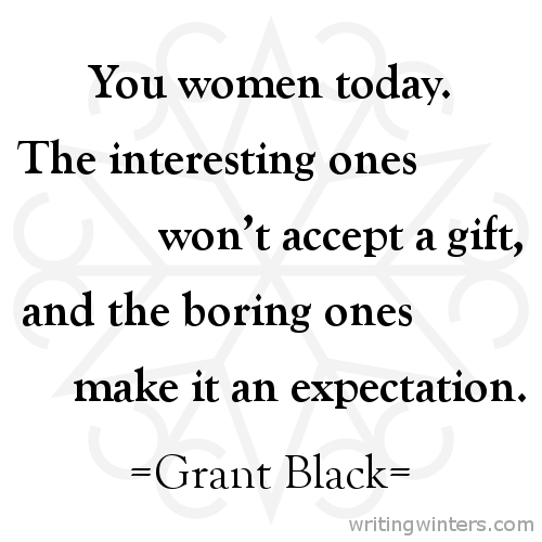 You women today. The interesting ones won’t accept a gift, and the boring ones make it an expectation. -Grant Black