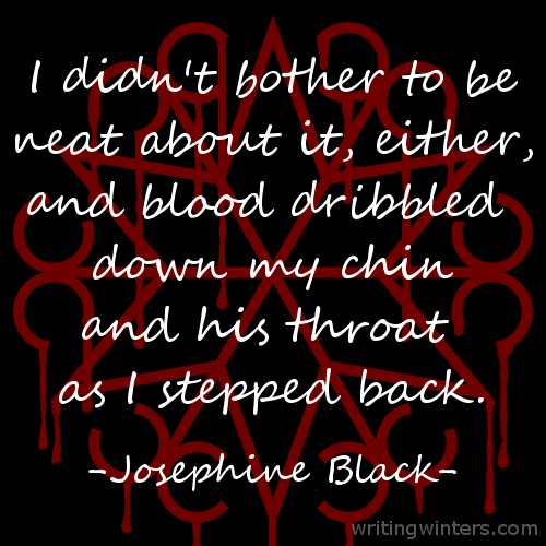 I didn't bother to be neat about it, either, and blood dribbled down my chin and his throat as I stepped back. -Josephine Black