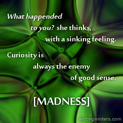 What happened to you? she thinks with a sinking feeling. Curiosity is always the enemy of good sense. -MADNESS