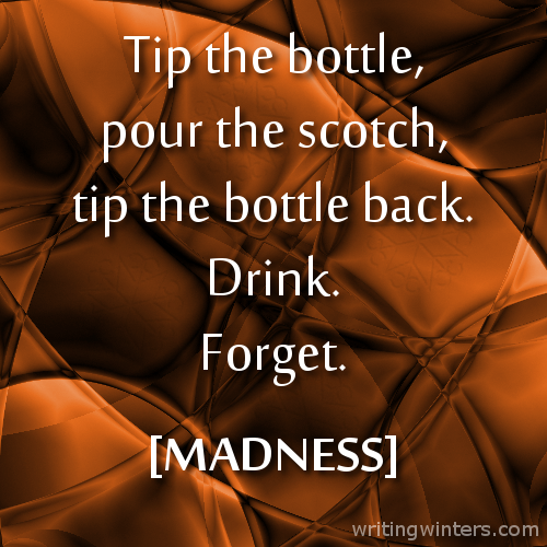 Tip the bottle, pour the scotch, tip the bottle back. Drink. Forget. -MADNESS