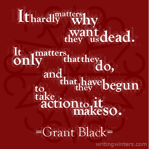 It hardly matters why they want us dead. It only matters that they do, and that they have begun to take action to make it so. -Grant Black