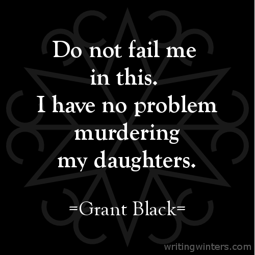 Do not fail me in this. I have no problem murdering my daughters. -Grant Black